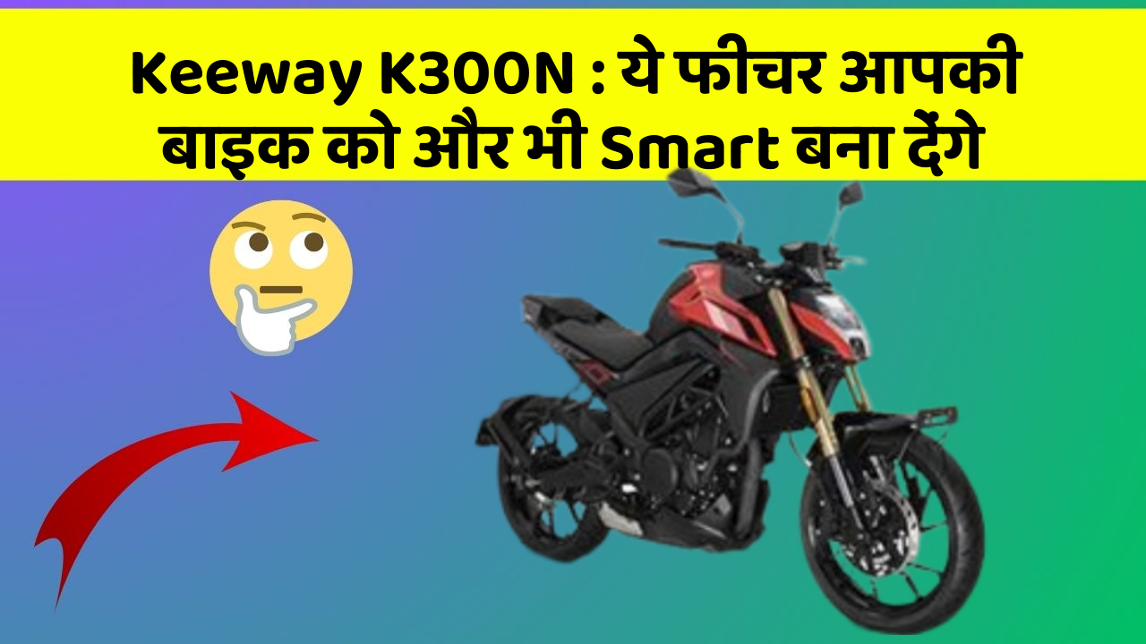 Keeway K300N : ये फीचर आपकी बाइक को और भी Smart बना देंगे