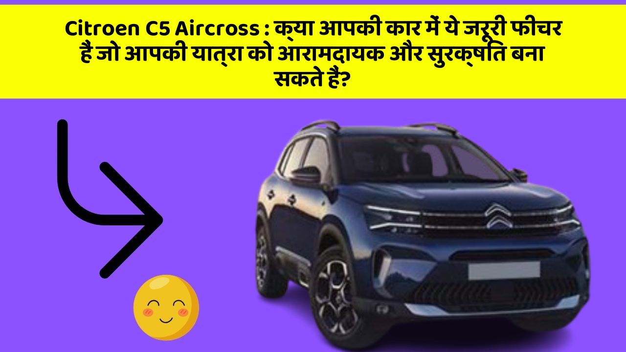 Citroen C5 Aircross : क्या आपकी कार में ये जरूरी फीचर हैं जो आपकी यात्रा को आरामदायक और सुरक्षित बना सकते हैं?