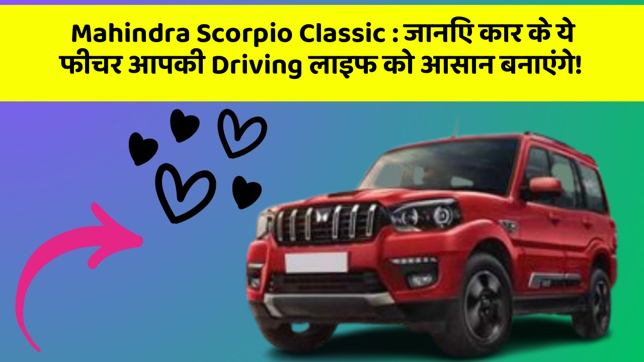 Mahindra Scorpio Classic: जानिए कार के ये फीचर आपकी Driving लाइफ को आसान बनाएंगे!