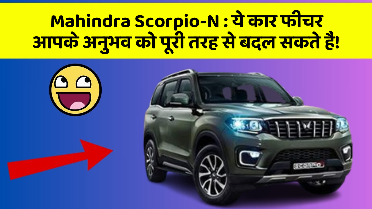 Mahindra Scorpio-N: ये कार फीचर आपके अनुभव को पूरी तरह से बदल सकते हैं!