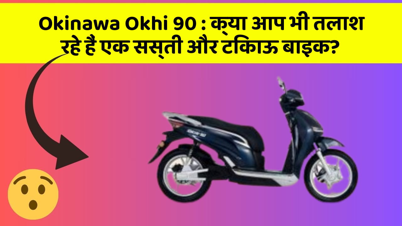 Okinawa Okhi 90 : क्या आप भी तलाश रहे हैं एक सस्ती और टिकाऊ बाइक?