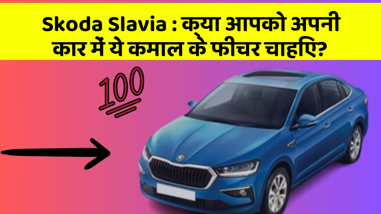 Skoda Slavia: क्या आपको अपनी कार में ये कमाल के फीचर चाहिए?