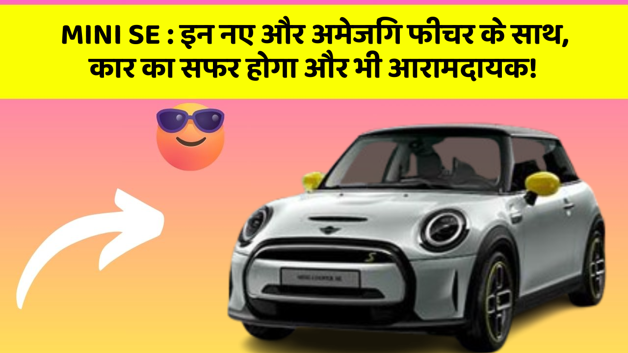 MINI SE:इन नए और अमेजिंग फीचर के साथ, कार का सफर होगा और भी आरामदायक!