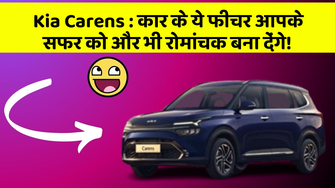 Kia Carens : कार के ये फीचर आपके सफर को और भी रोमांचक बना देंगे!