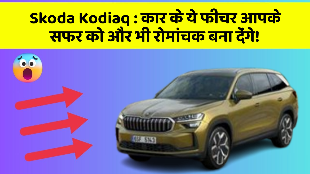 Skoda Kodiaq: कार के ये फीचर आपके सफर को और भी रोमांचक बना देंगे!