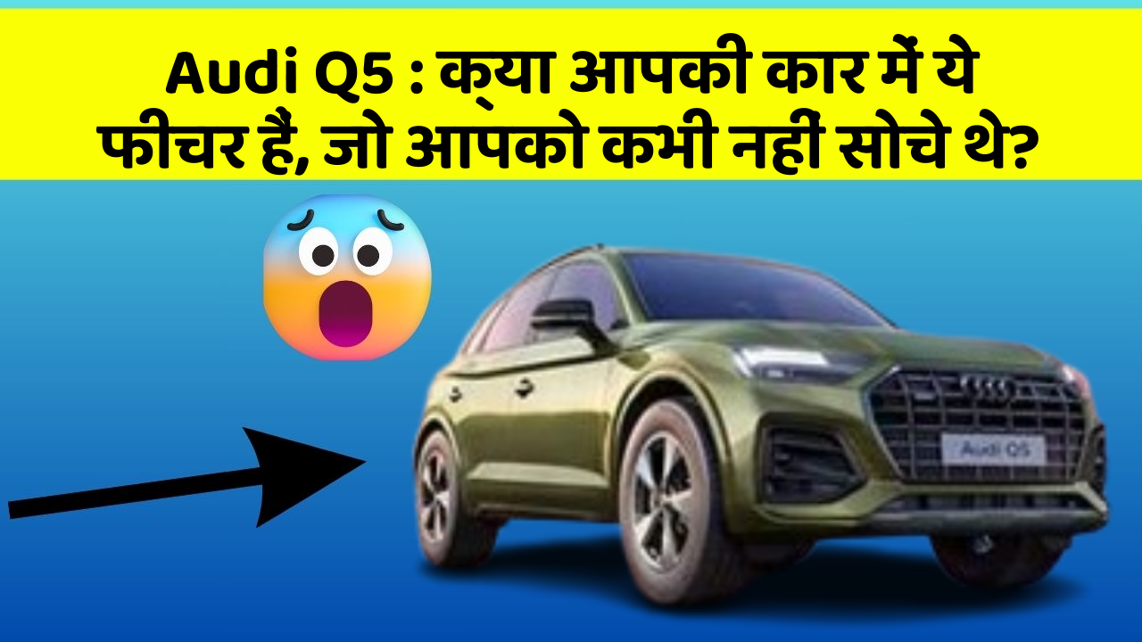 Audi Q5: क्या आपकी कार में ये फीचर हैं, जो आपको कभी नहीं सोचे थे?