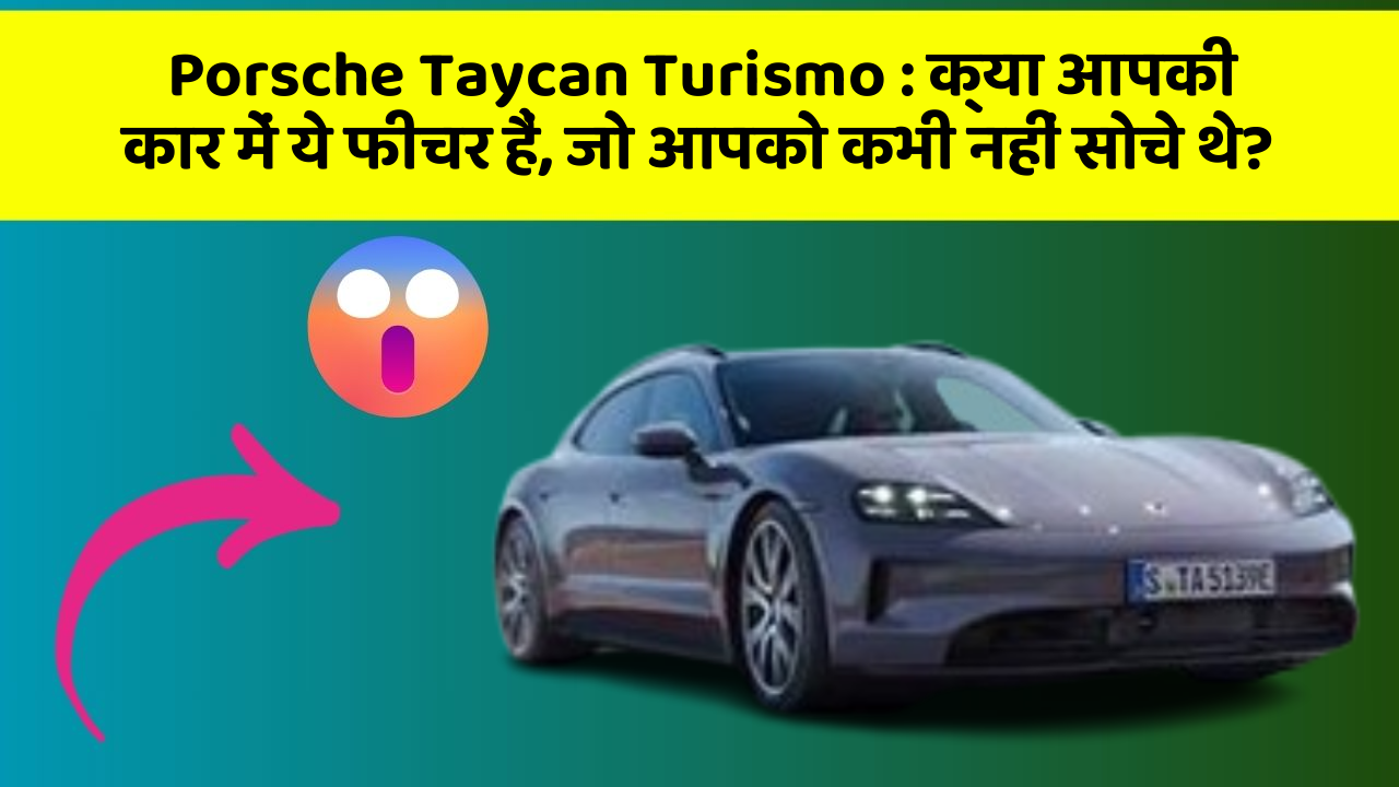 Porsche Taycan Turismo: क्या आपकी कार में ये फीचर हैं, जो आपको कभी नहीं सोचे थे?