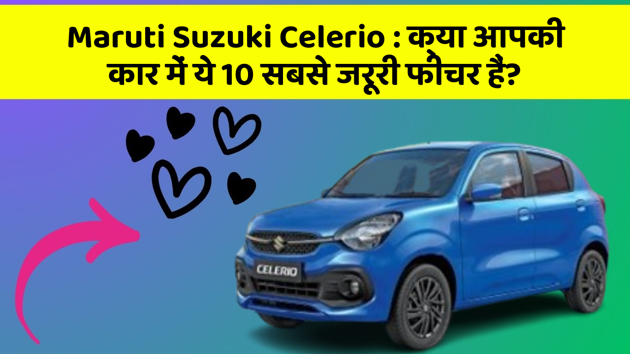 Maruti Suzuki Celerio: क्या आपकी कार में ये 10 सबसे जरूरी फीचर हैं?