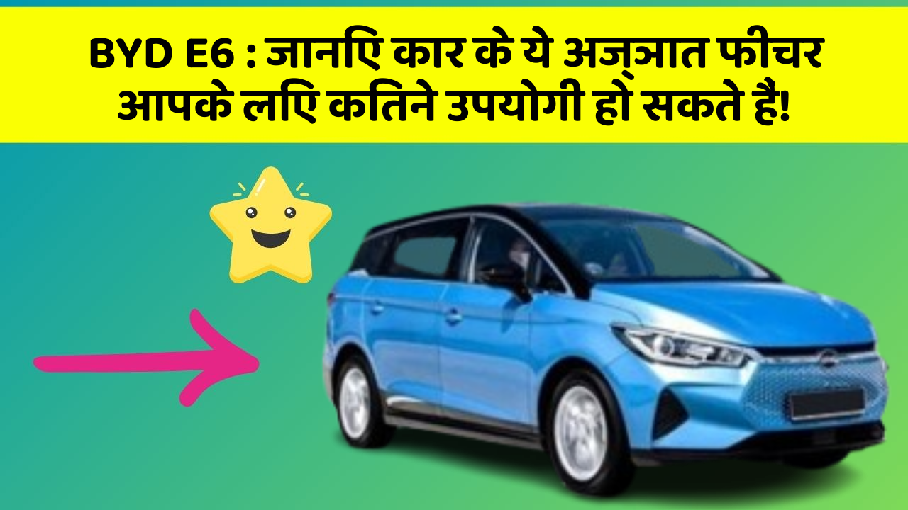 BYD E6: जानिए कार के ये अज्ञात फीचर आपके लिए कितने उपयोगी हो सकते हैं!