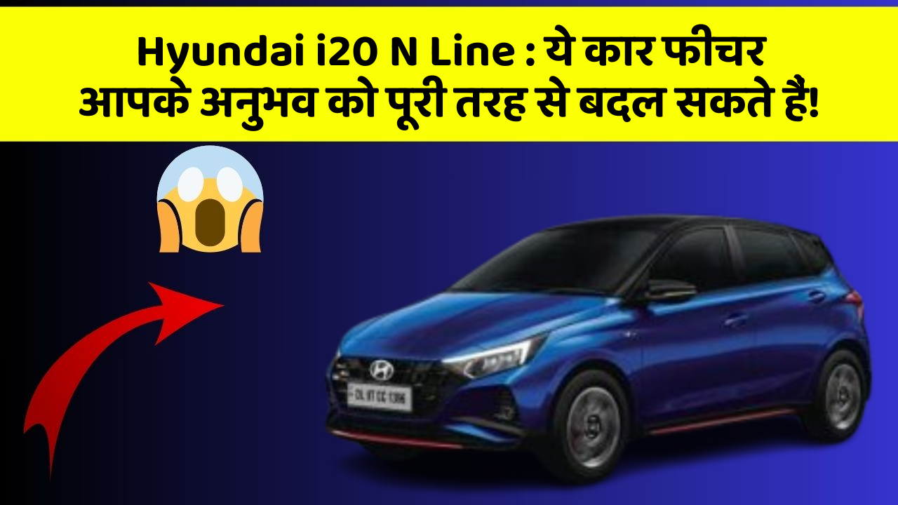 Hyundai i20 N Line:ये कार फीचर आपके अनुभव को पूरी तरह से बदल सकते हैं!