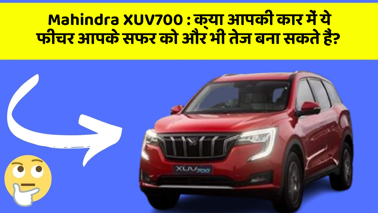 Mahindra XUV700: क्या आपकी कार में ये फीचर आपके सफर को और भी तेज बना सकते हैं?