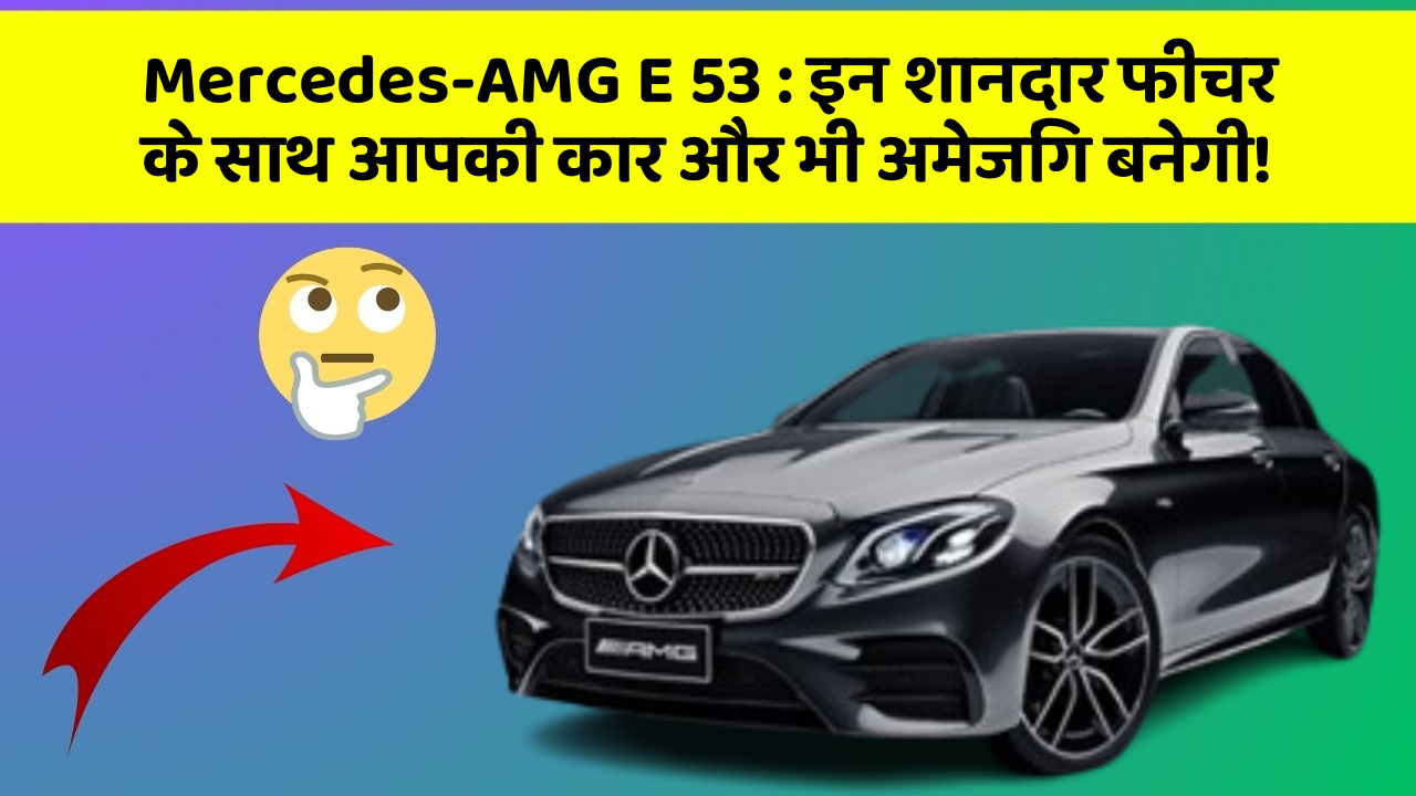 Mercedes-AMG E 53: इन शानदार फीचर के साथ आपकी कार और भी अमेजिंग बनेगी!