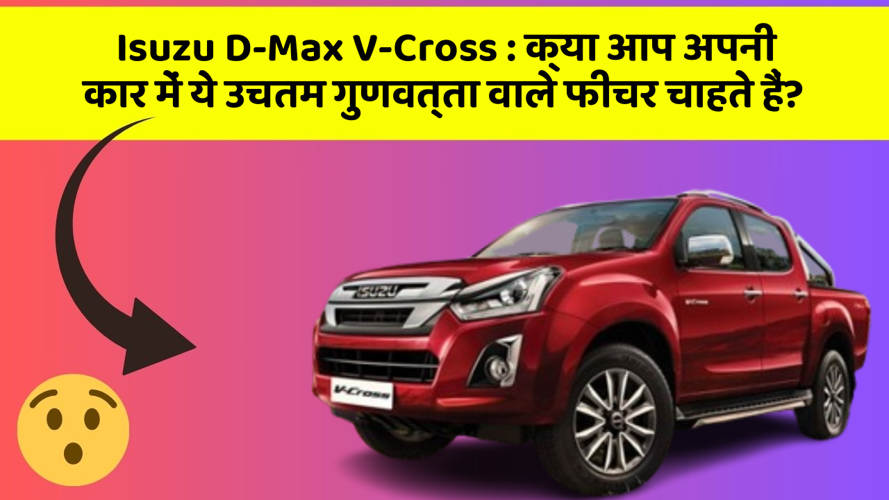 Isuzu D-Max V-Cross:क्या आप अपनी कार में ये उचतम गुणवत्ता वाले फीचर चाहते हैं?