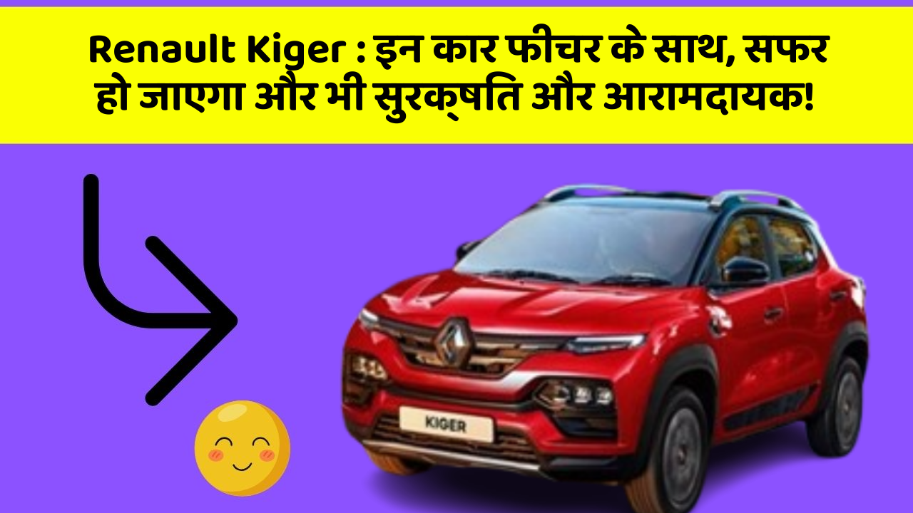 Renault Kiger: इन कार फीचर के साथ, सफर हो जाएगा और भी सुरक्षित और आरामदायक!