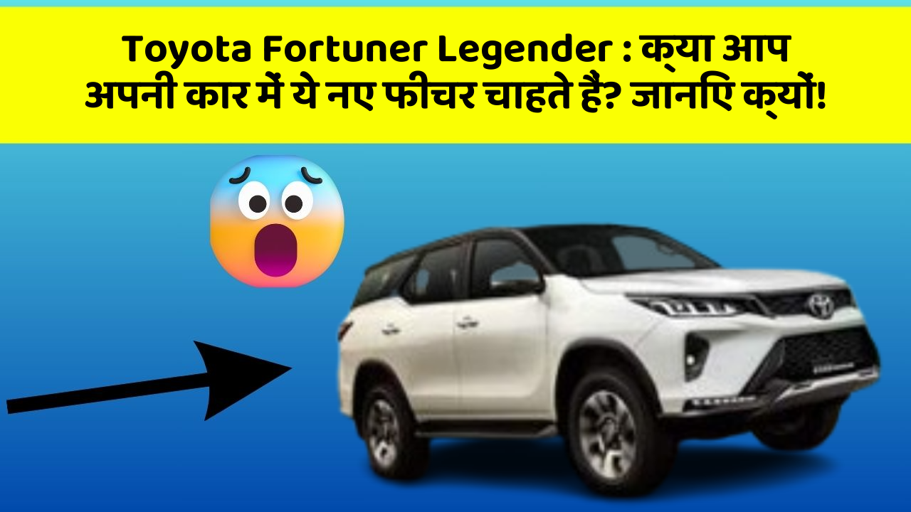 Toyota Fortuner Legender: क्या आप अपनी कार में ये नए फीचर चाहते हैं? जानिए क्यों!
