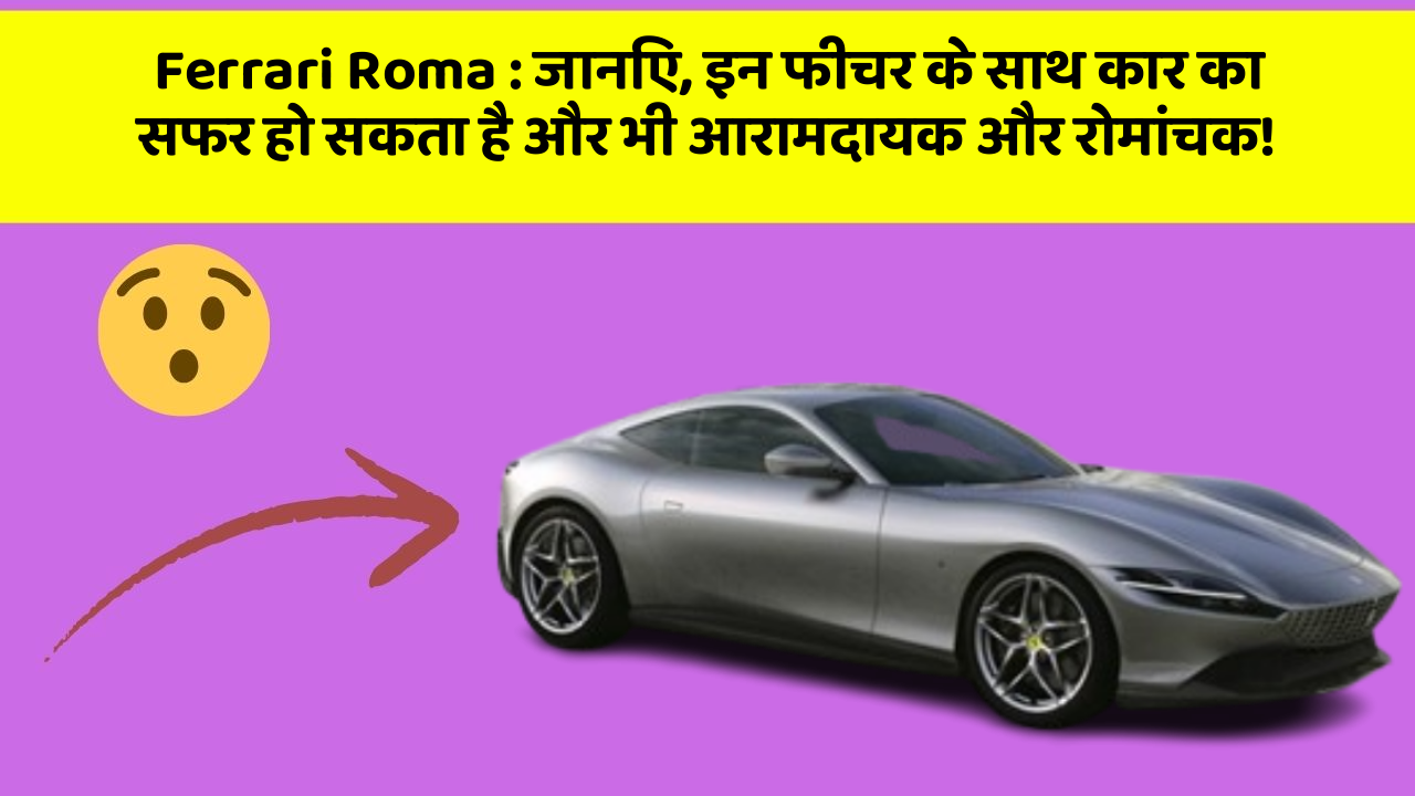 Ferrari Roma : जानिए, इन फीचर के साथ कार का सफर हो सकता है और भी आरामदायक और रोमांचक!
