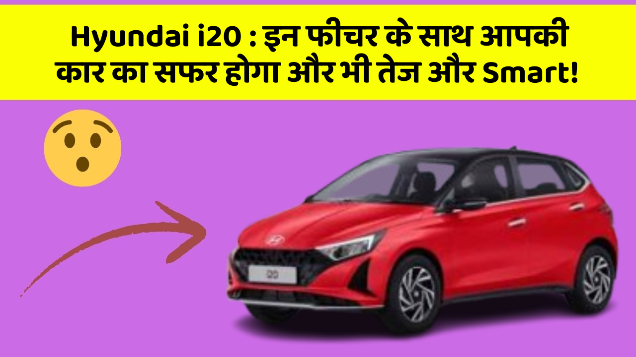 Hyundai i20:इन फीचर के साथ आपकी कार का सफर होगा और भी तेज और Smart!