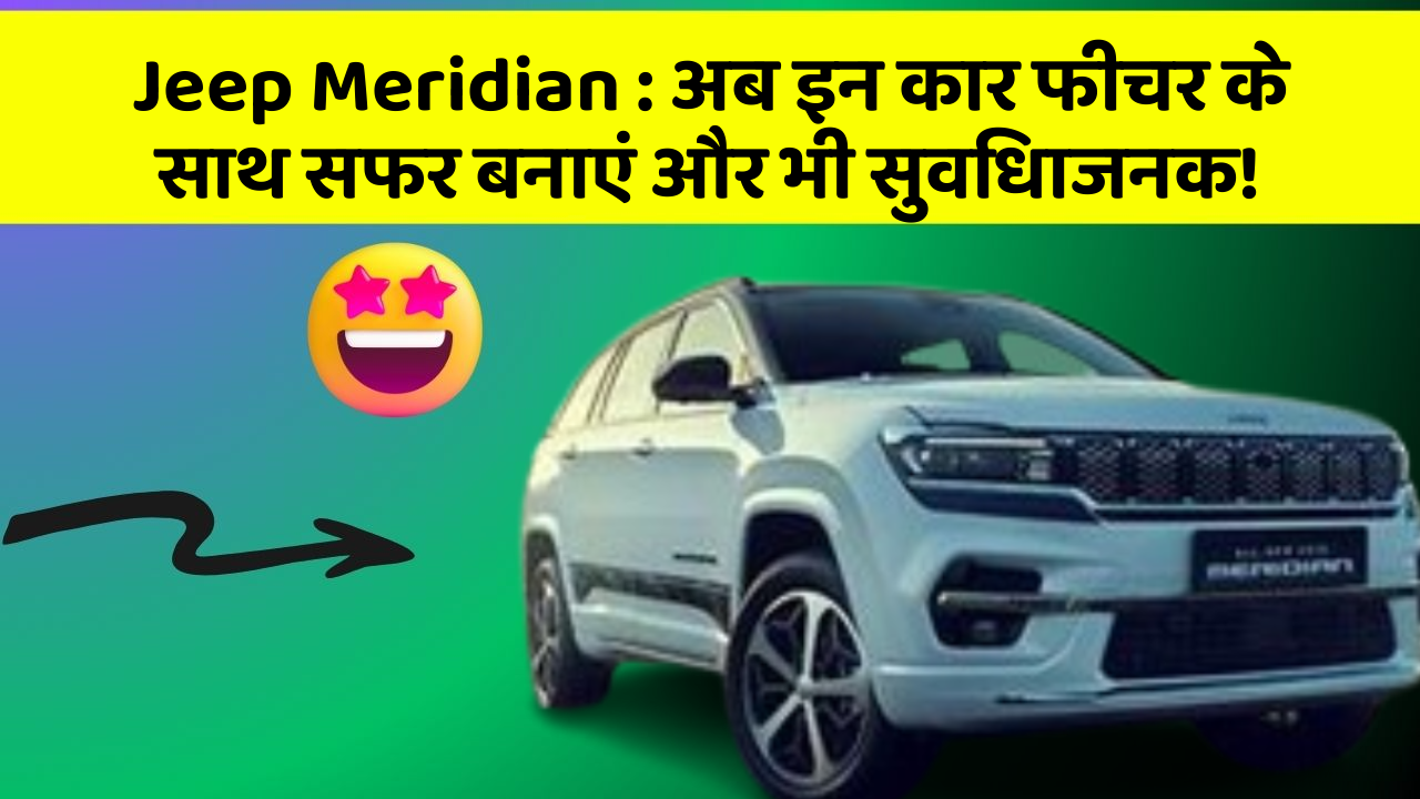 Jeep Meridian: अब इन कार फीचर के साथ सफर बनाएं और भी सुविधाजनक!