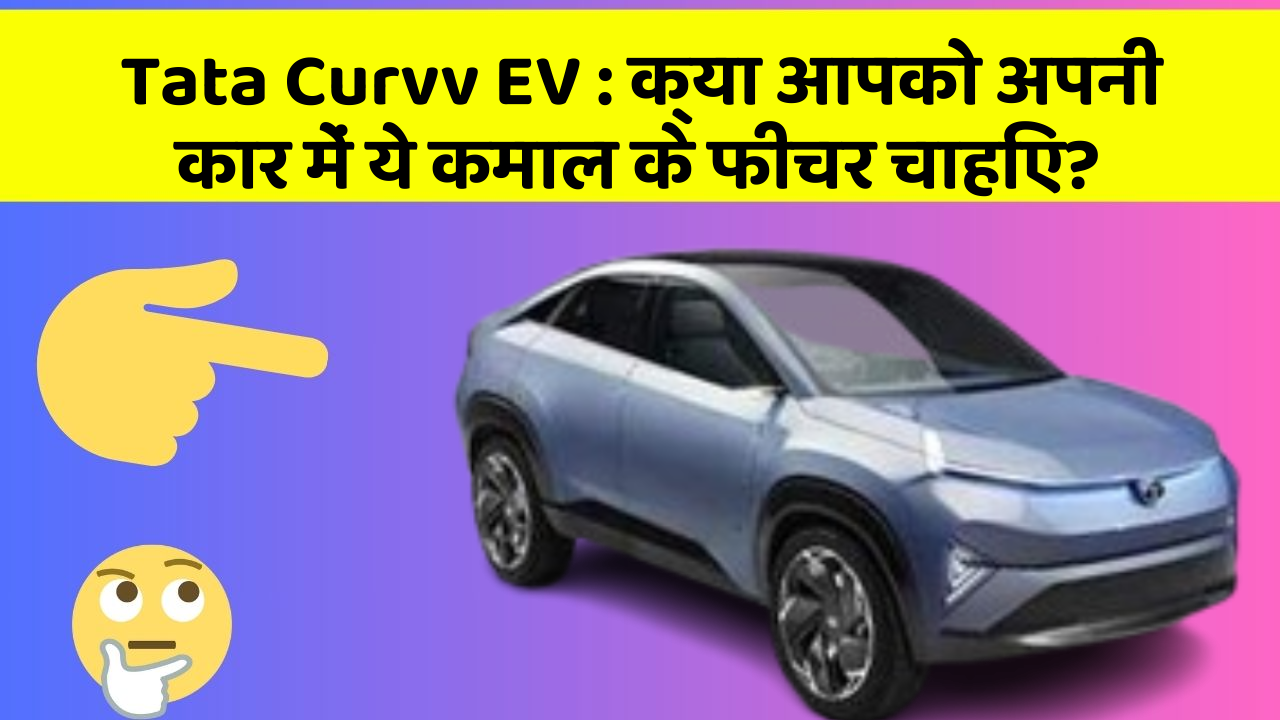 Tata Curvv EV: क्या आपको अपनी कार में ये कमाल के फीचर चाहिए?