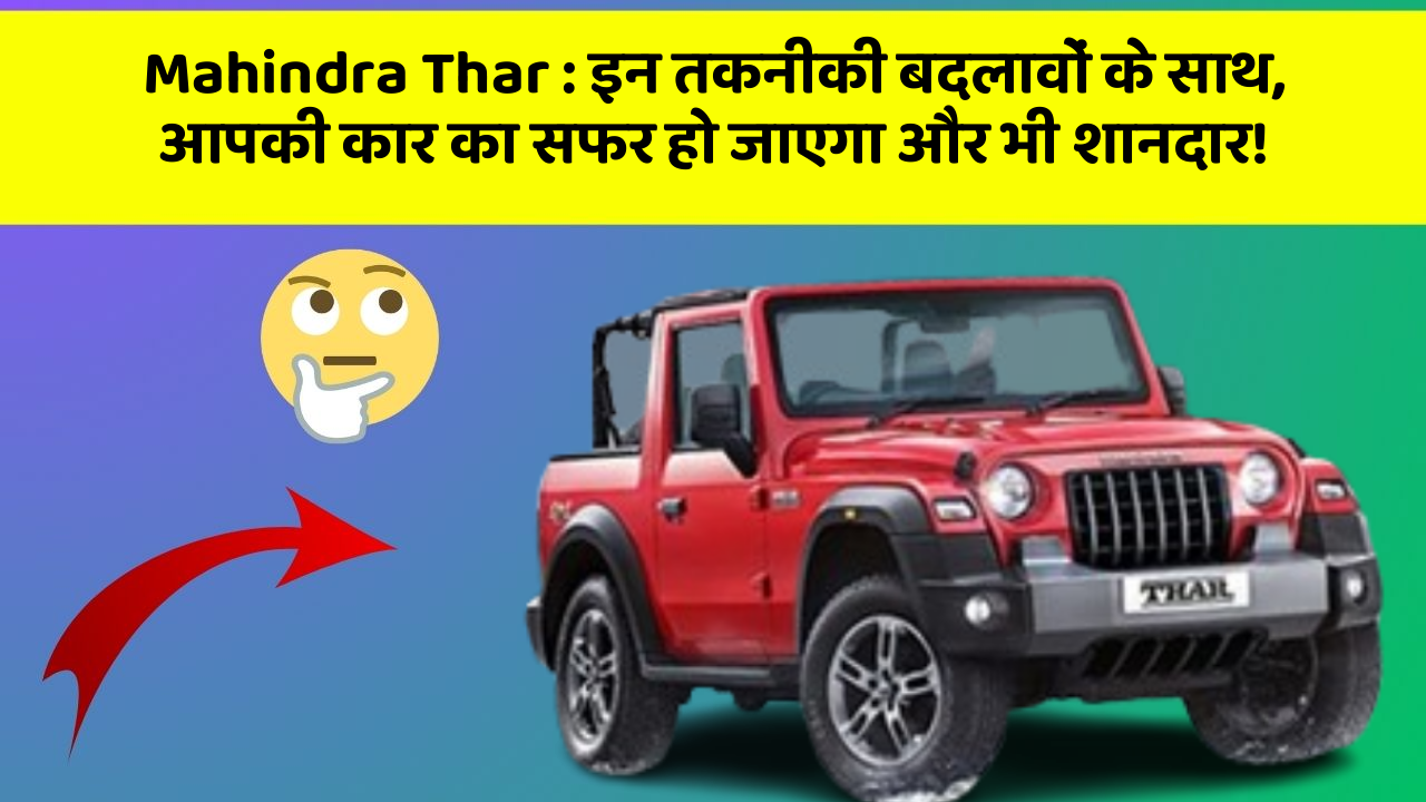 Mahindra Thar: इन तकनीकी बदलावों के साथ, आपकी कार का सफर हो जाएगा और भी शानदार!