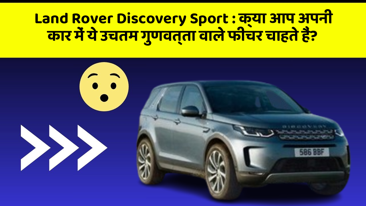 Land Rover Discovery Sport : क्या आप अपनी कार में ये उचतम गुणवत्ता वाले फीचर चाहते हैं?