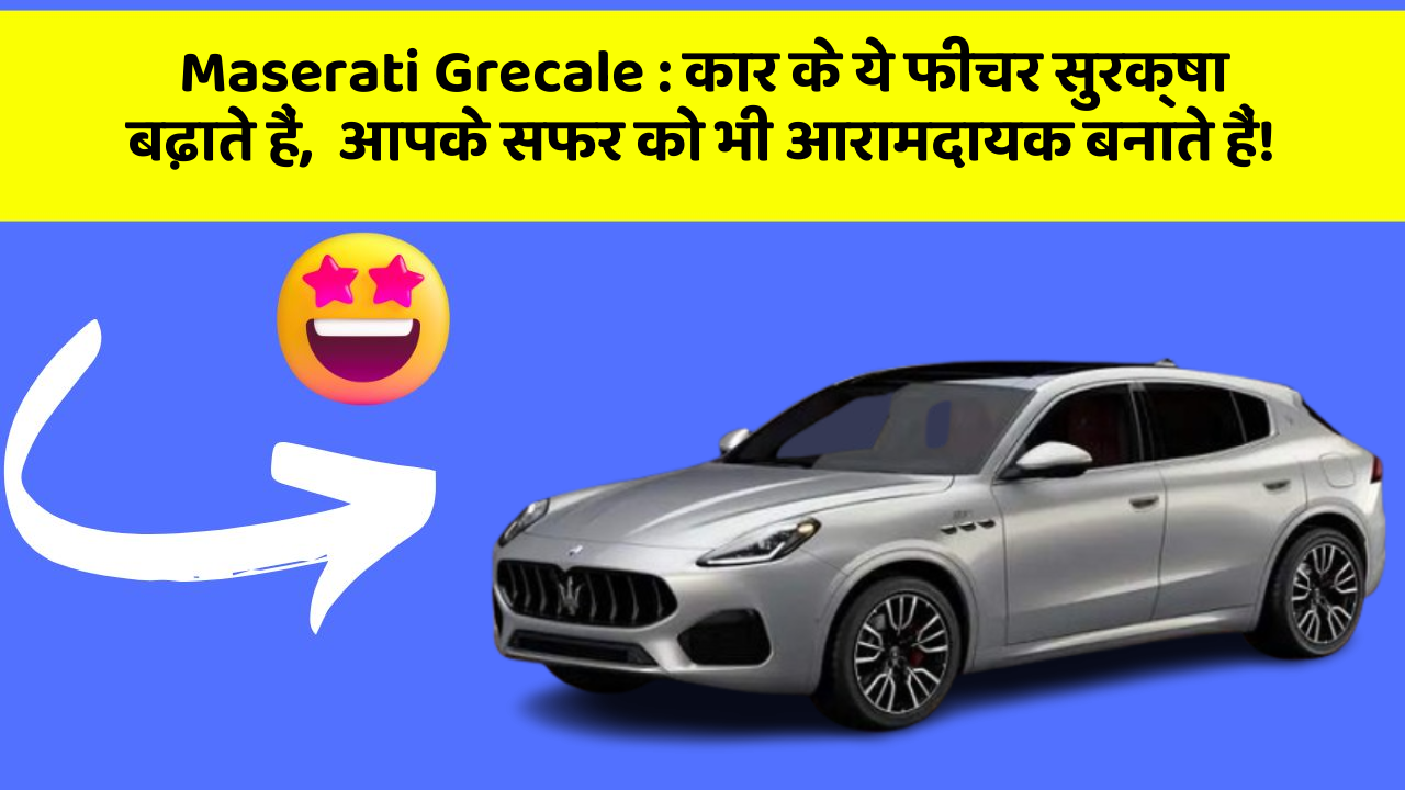 Maserati Grecale: कार के ये फीचर सुरक्षा बढ़ाते हैं,  आपके सफर को भी आरामदायक बनाते हैं!