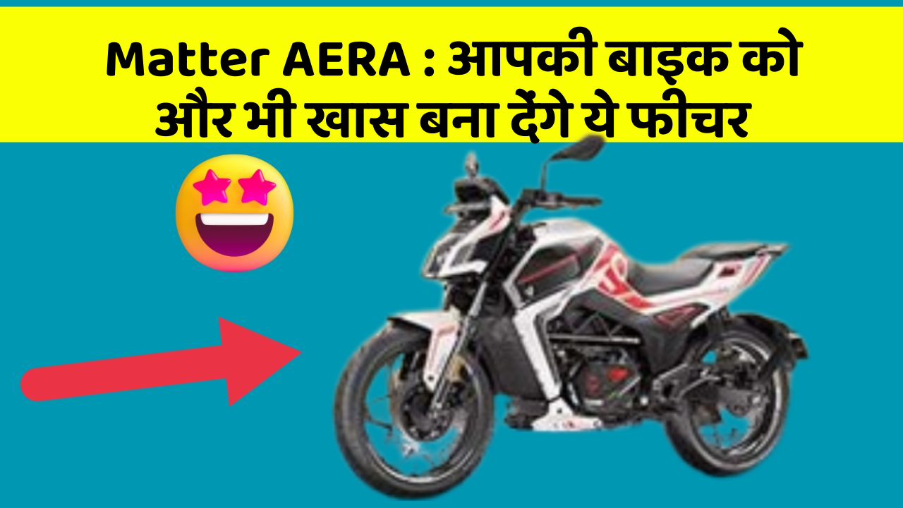 Matter AERA: आपकी बाइक को और भी खास बना देंगे ये फीचर