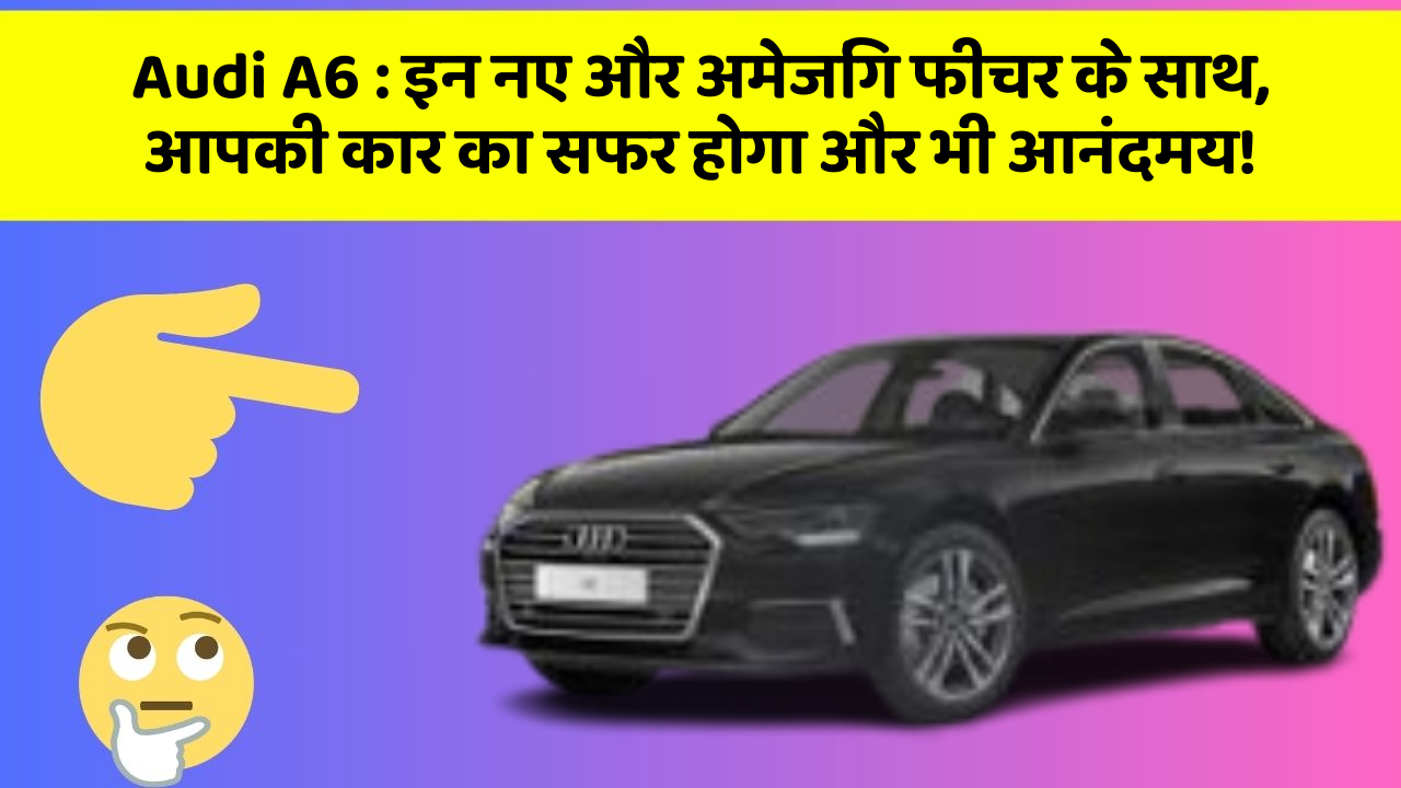 Audi A6: इन नए और अमेजिंग फीचर के साथ, आपकी कार का सफर होगा और भी आनंदमय!