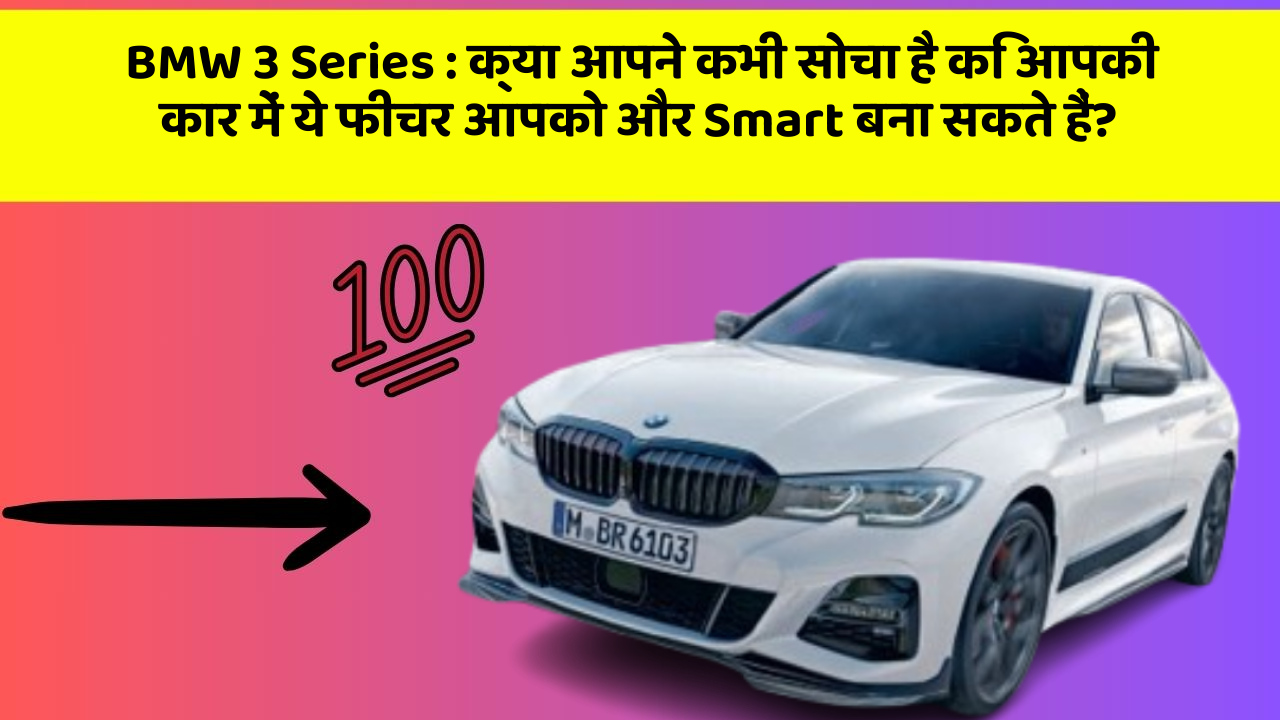 BMW 3 Series: क्या आपने कभी सोचा है कि आपकी कार में ये फीचर आपको और Smart बना सकते हैं?