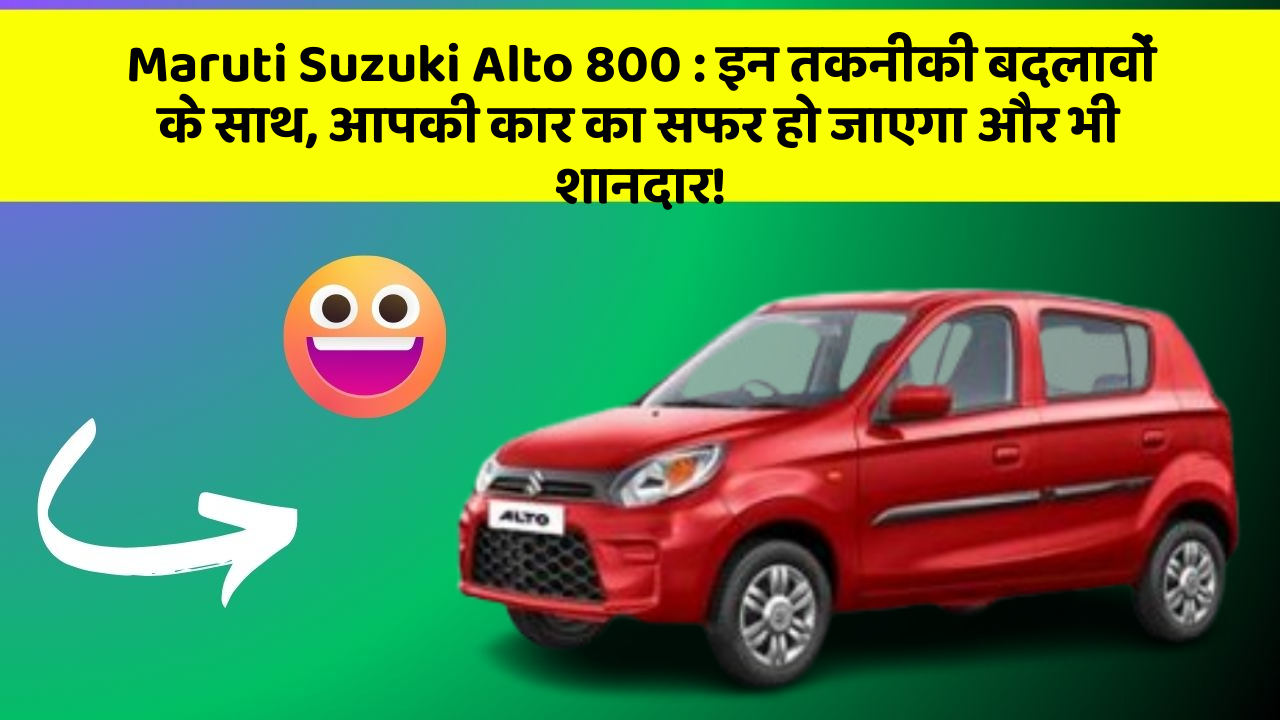 Maruti Suzuki Alto 800 : इन तकनीकी बदलावों के साथ, आपकी कार का सफर हो जाएगा और भी शानदार!