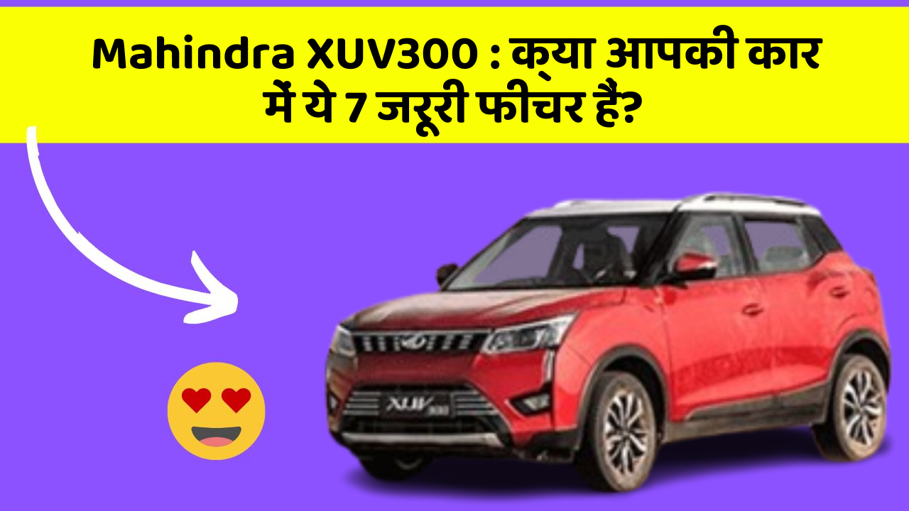 Mahindra XUV300 : क्या आपकी कार में ये 7 जरूरी फीचर हैं?