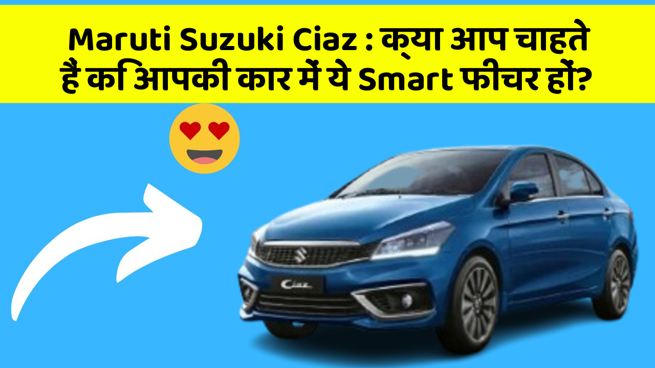 Maruti Suzuki Ciaz: क्या आप चाहते हैं कि आपकी कार में ये Smart फीचर हों?
