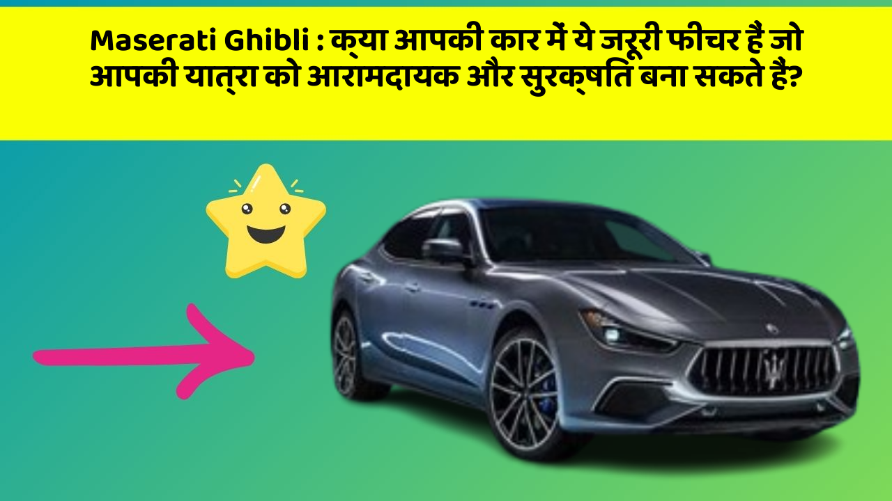 Maserati Ghibli: क्या आपकी कार में ये जरूरी फीचर हैं जो आपकी यात्रा को आरामदायक और सुरक्षित बना सकते हैं?