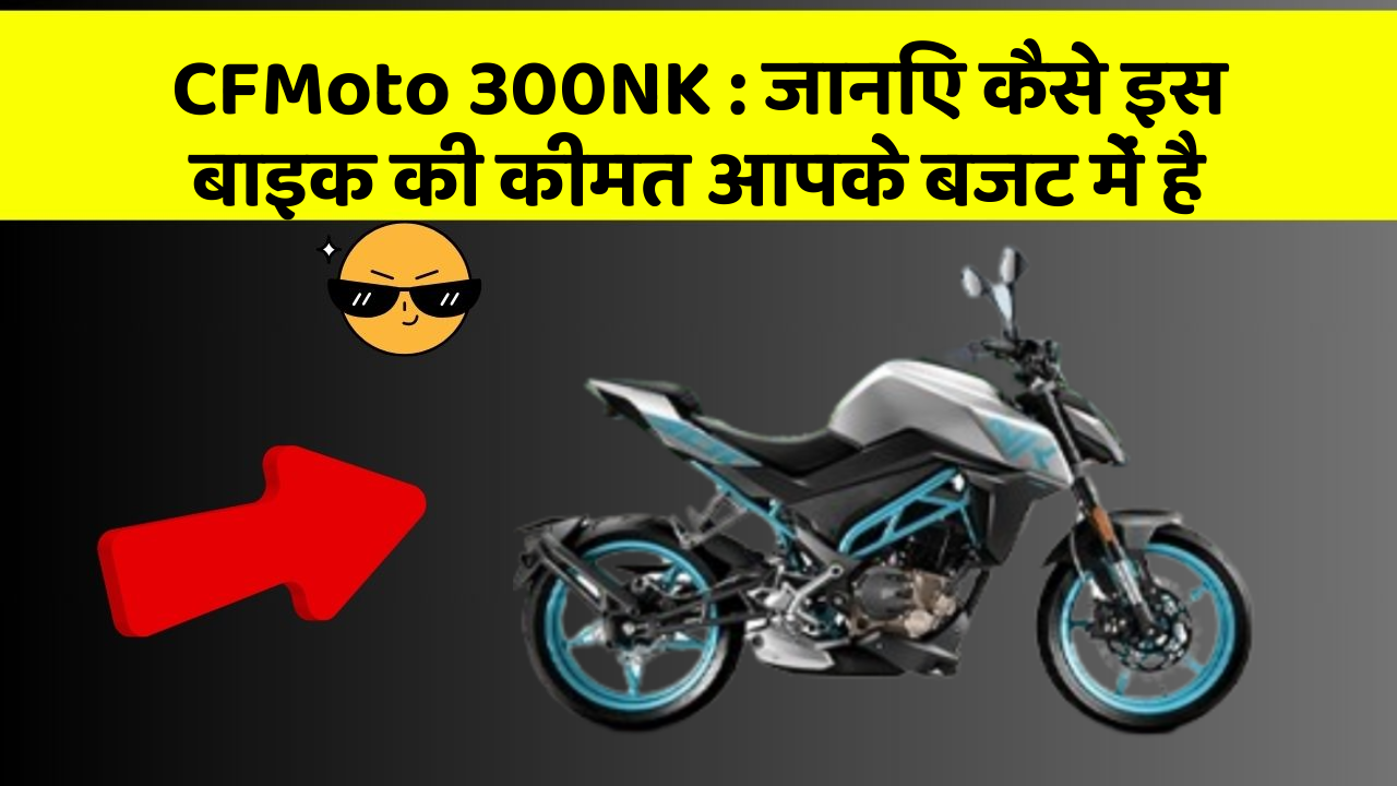 CFMoto 300NK : जानिए कैसे इस बाइक की कीमत आपके बजट में है