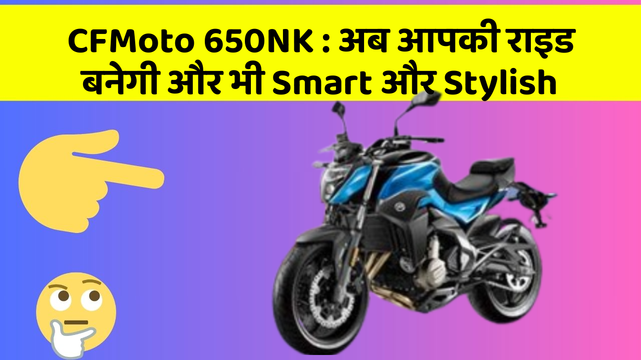 CFMoto 650NK : अब आपकी राइड बनेगी और भी Smart और Stylish