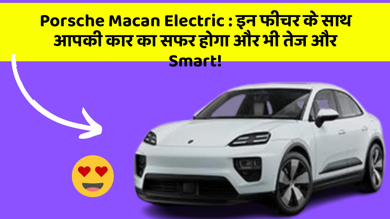 Porsche Macan Electric: इन फीचर के साथ आपकी कार का सफर होगा और भी तेज और Smart!