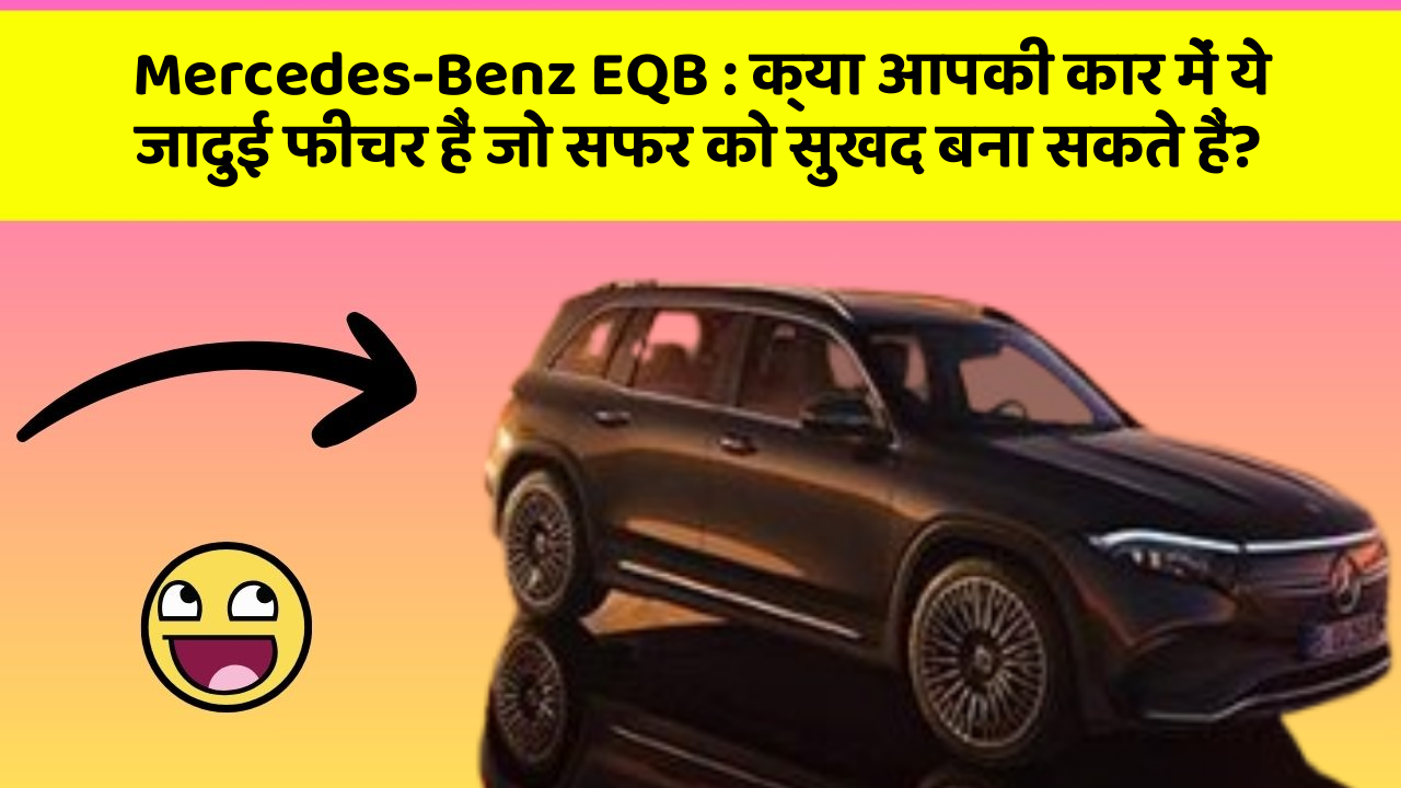 Mercedes-Benz EQB: क्या आपकी कार में ये जादुई फीचर हैं जो सफर को सुखद बना सकते हैं?