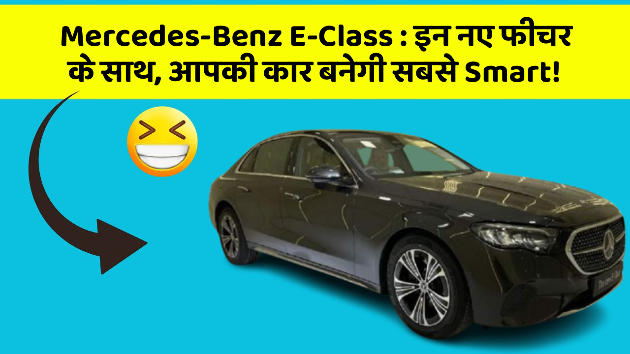 Mercedes-Benz E-Class : इन नए फीचर के साथ, आपकी कार बनेगी सबसे Smart!