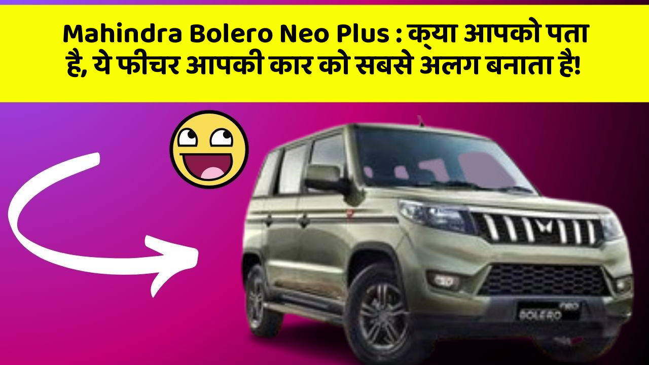 Mahindra Bolero Neo Plus:क्या आपको पता है, ये फीचर आपकी कार को सबसे अलग बनाता है!