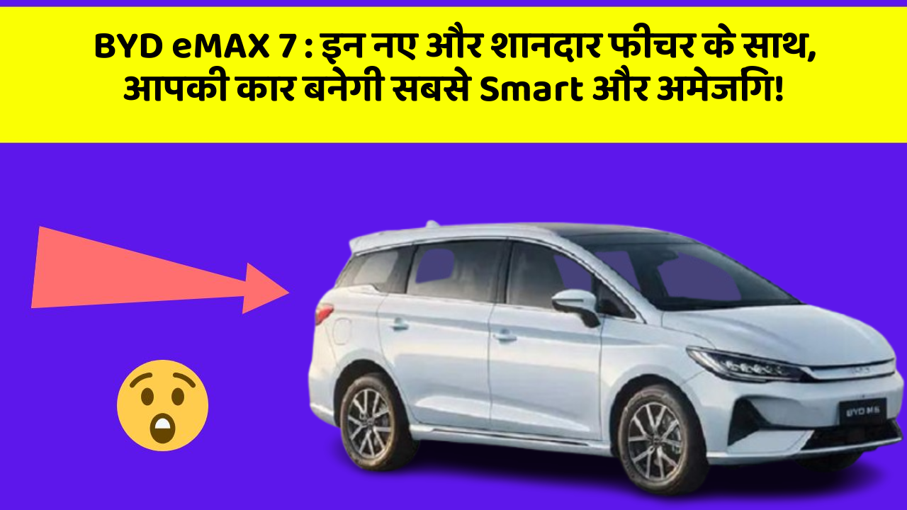 BYD eMAX 7: इन नए और शानदार फीचर के साथ, आपकी कार बनेगी सबसे Smart और अमेजिंग!