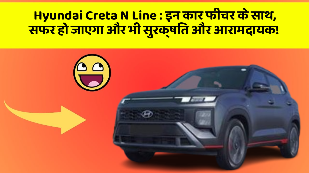 Hyundai Creta N Line : इन कार फीचर के साथ, सफर हो जाएगा और भी सुरक्षित और आरामदायक!