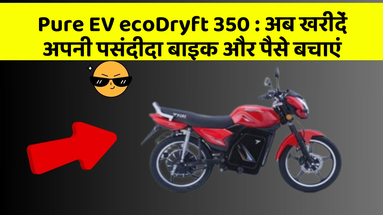 Pure EV ecoDryft 350 : अब खरीदें अपनी पसंदीदा बाइक और पैसे बचाएं