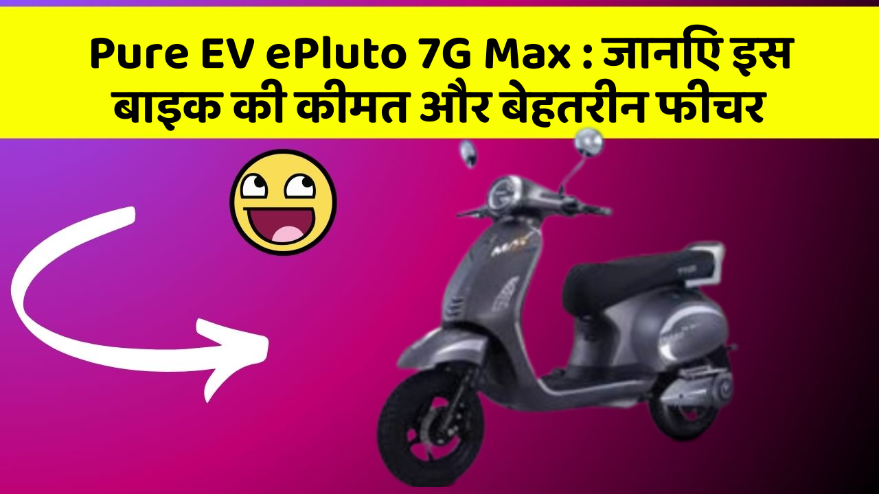 Pure EV ePluto 7G Max : जानिए इस बाइक की कीमत और बेहतरीन फीचर