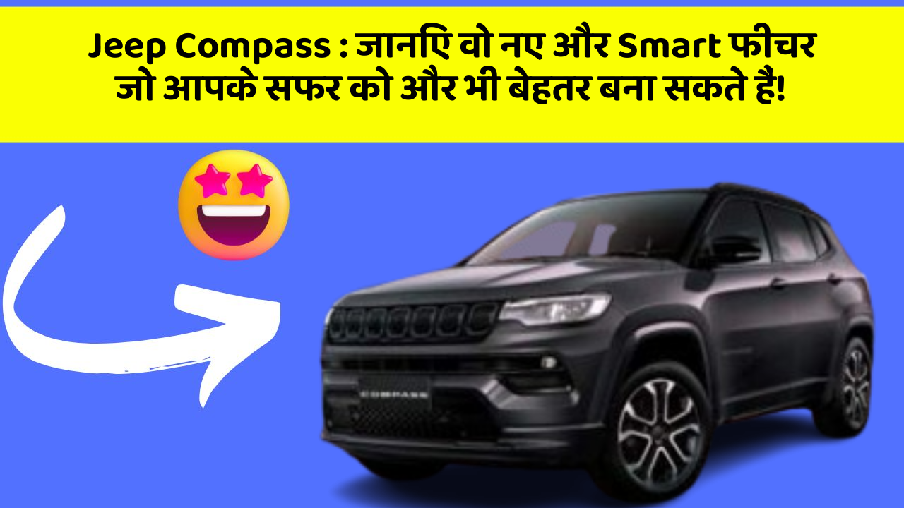 Jeep Compass : जानिए वो नए और Smart फीचर जो आपके सफर को और भी बेहतर बना सकते हैं!