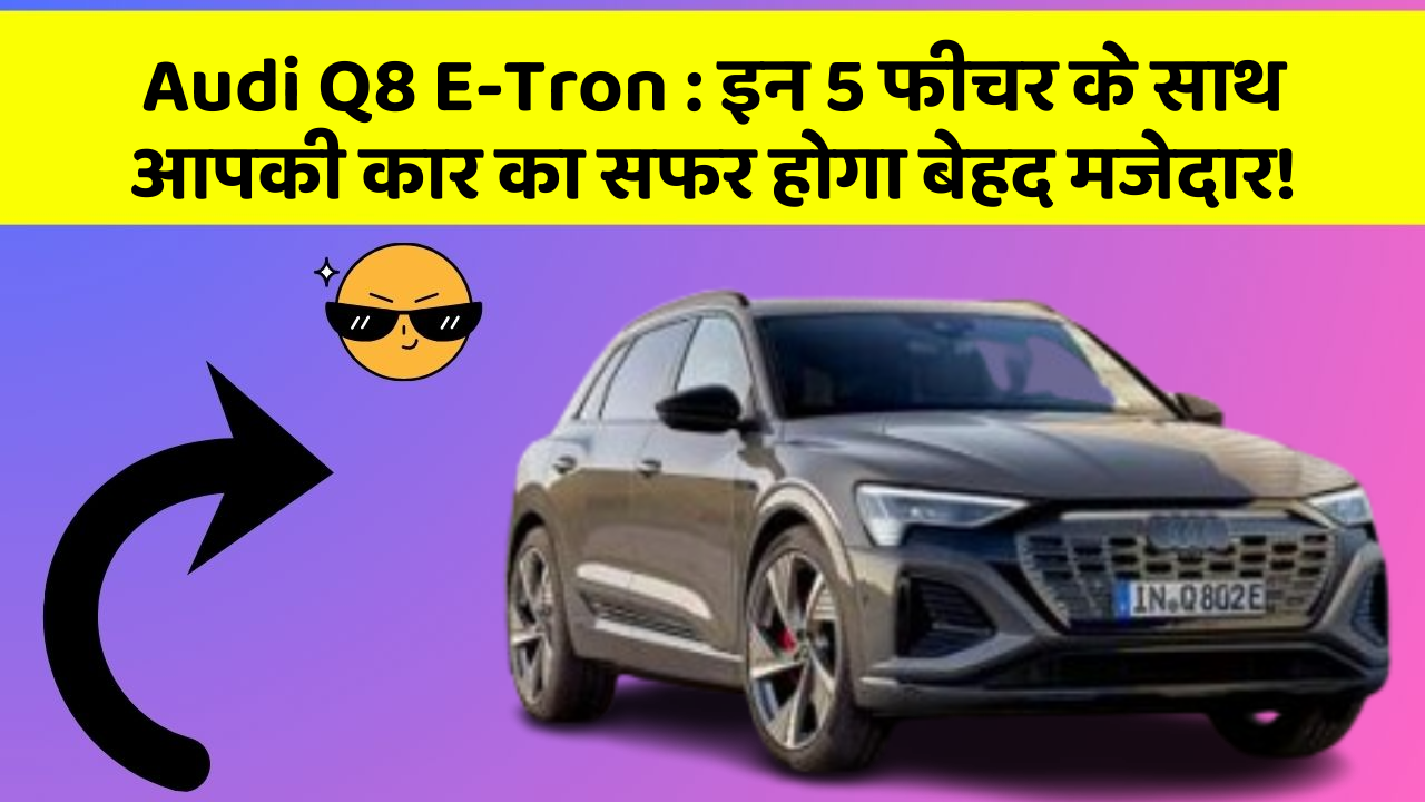 Audi Q8 E-Tron : इन 5 फीचर के साथ आपकी कार का सफर होगा बेहद मजेदार!