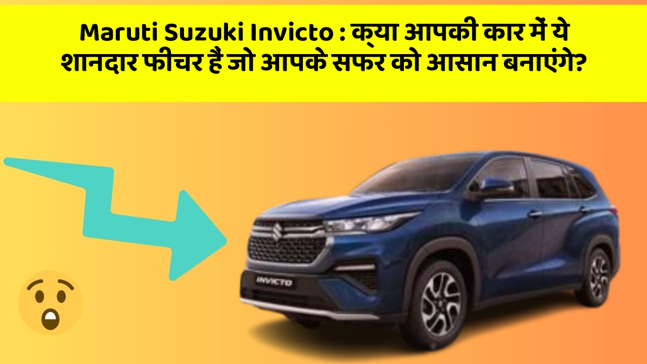 Maruti Suzuki Invicto : क्या आपकी कार में ये शानदार फीचर हैं जो आपके सफर को आसान बनाएंगे?