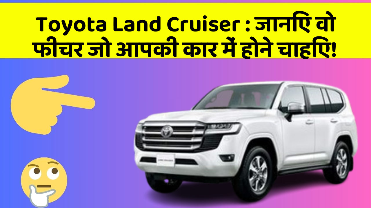 Toyota Land Cruiser: जानिए वो फीचर जो आपकी कार में होने चाहिए!