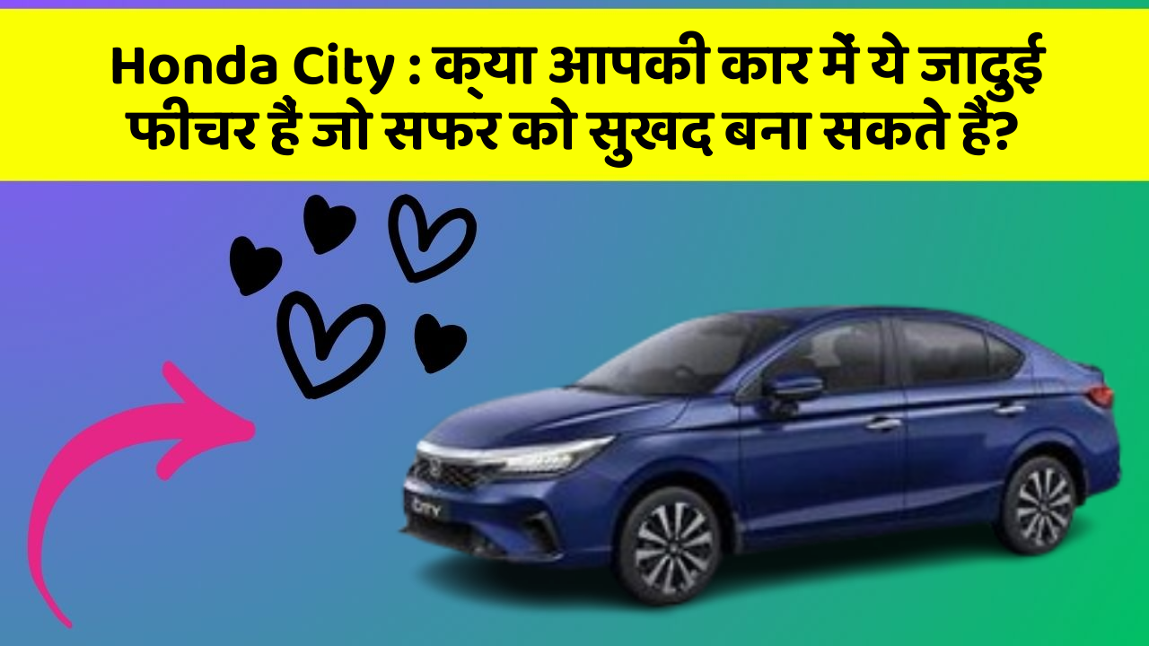 Honda City : क्या आपकी कार में ये जादुई फीचर हैं जो सफर को सुखद बना सकते हैं?